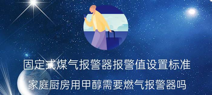 固定式煤气报警器报警值设置标准 家庭厨房用甲醇需要燃气报警器吗？